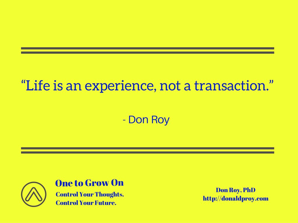 Quote from Don Roy "Life is an experience, not a transaction."