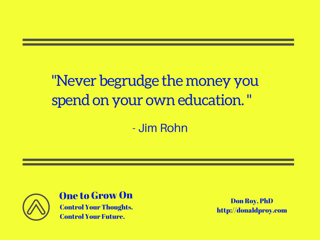 Never begrudge the money you spend on your own education. Jim Rohn quote.