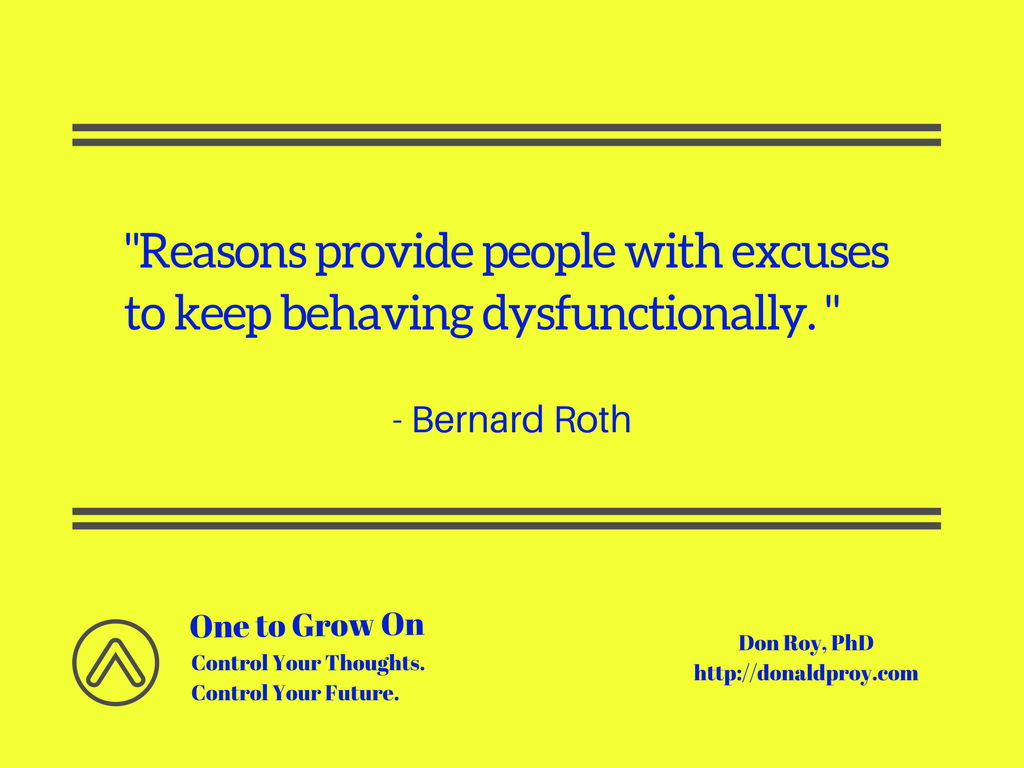 Reasons provide people with excuses to keep behaving dysfunctionally. Bernard Roth quote.