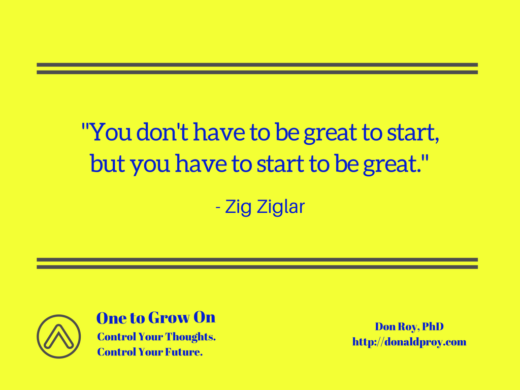 You don't have to be great to start, but you have to start to be great. Zig Ziglar quote.
